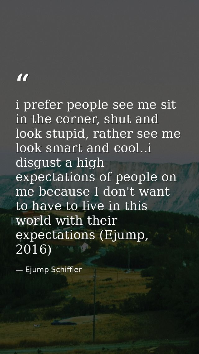 i prefer people see me sit in the corner, shut and look stupid, rather see me look smart and cool..i disgust a high expe — Ejump Schiffler