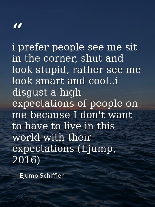 i prefer people see me sit in the corner, shut and look stupid, rather see me look smart and cool..i disgust a high expe — Ejump Schiffler