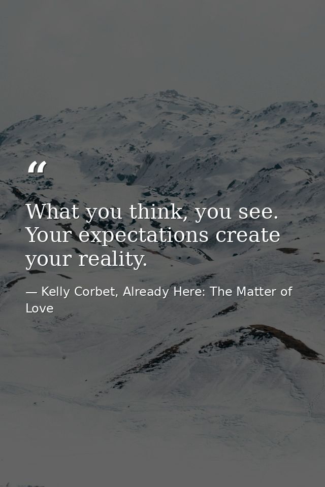 What you think, you see. Your expectations create your reality. — Kelly Corbet, Already Here: The Matter of Love