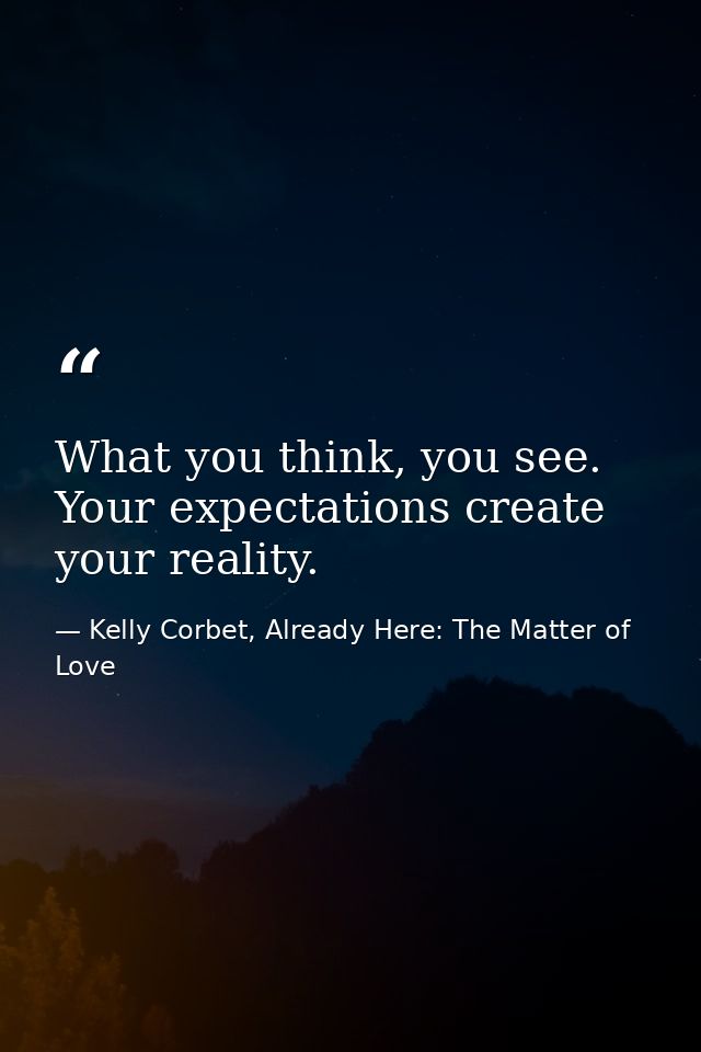 What you think, you see. Your expectations create your reality. — Kelly Corbet, Already Here: The Matter of Love