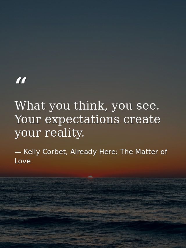 What you think, you see. Your expectations create your reality. — Kelly Corbet, Already Here: The Matter of Love