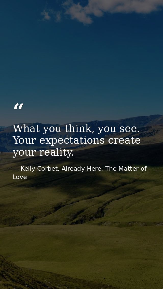 What you think, you see. Your expectations create your reality. — Kelly Corbet, Already Here: The Matter of Love