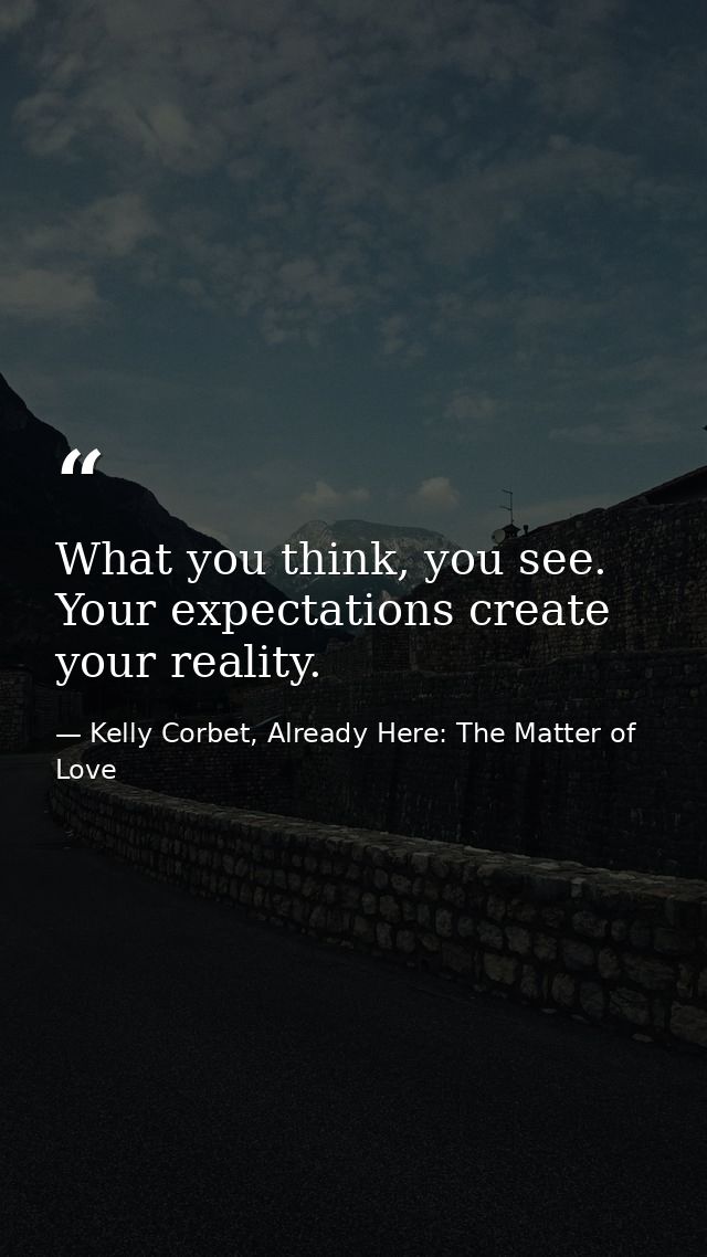 What you think, you see. Your expectations create your reality. — Kelly Corbet, Already Here: The Matter of Love