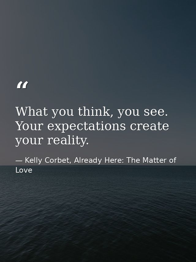 What you think, you see. Your expectations create your reality. — Kelly Corbet, Already Here: The Matter of Love