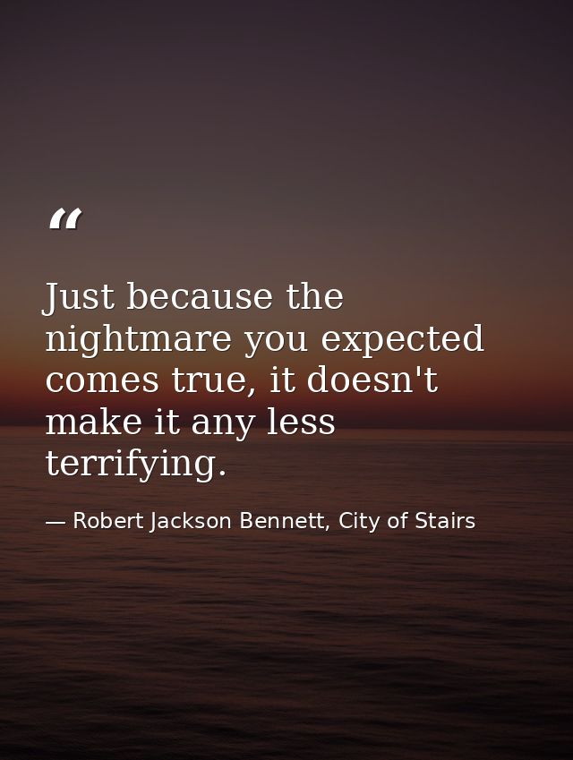 Just because the nightmare you expected comes true, it doesn't make it any less terrifying. — Robert Jackson Bennett, City of Stairs