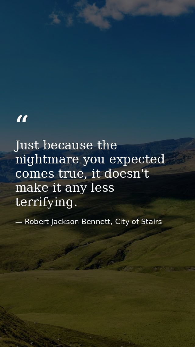 Just because the nightmare you expected comes true, it doesn't make it any less terrifying. — Robert Jackson Bennett, City of Stairs
