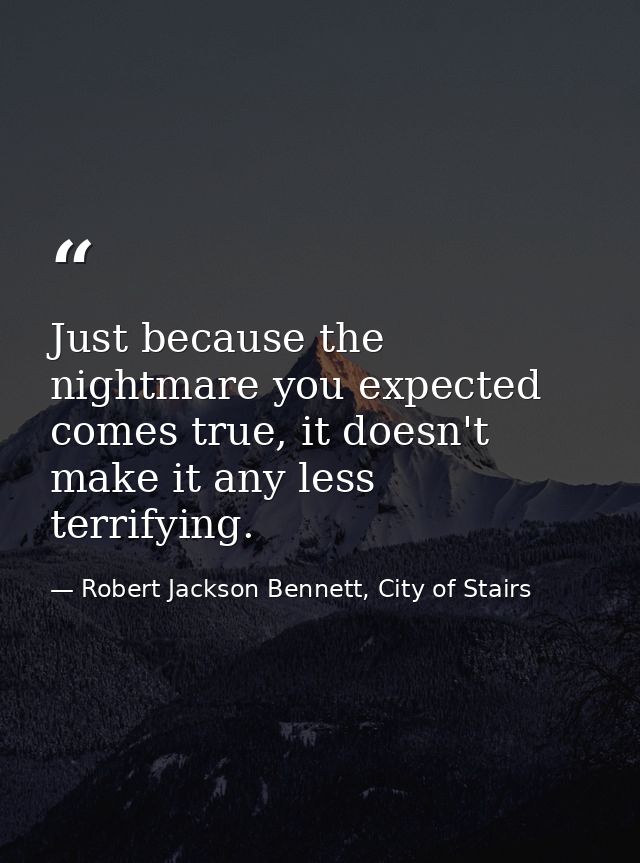 Just because the nightmare you expected comes true, it doesn't make it any less terrifying. — Robert Jackson Bennett, City of Stairs