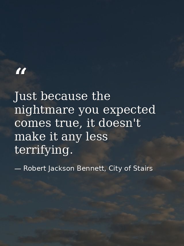 Just because the nightmare you expected comes true, it doesn't make it any less terrifying. — Robert Jackson Bennett, City of Stairs