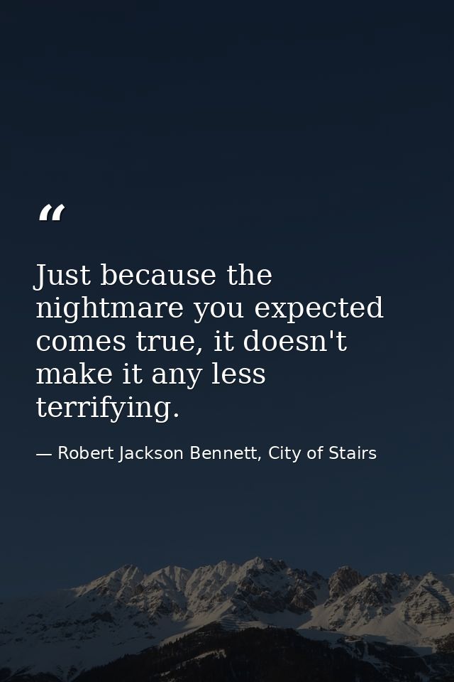 Just because the nightmare you expected comes true, it doesn't make it any less terrifying. — Robert Jackson Bennett, City of Stairs