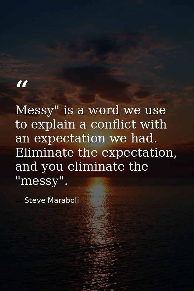 Messy" is a word we use to explain a conflict with an expectation we had. Eliminate the expectation, and you eliminate t — Steve Maraboli
