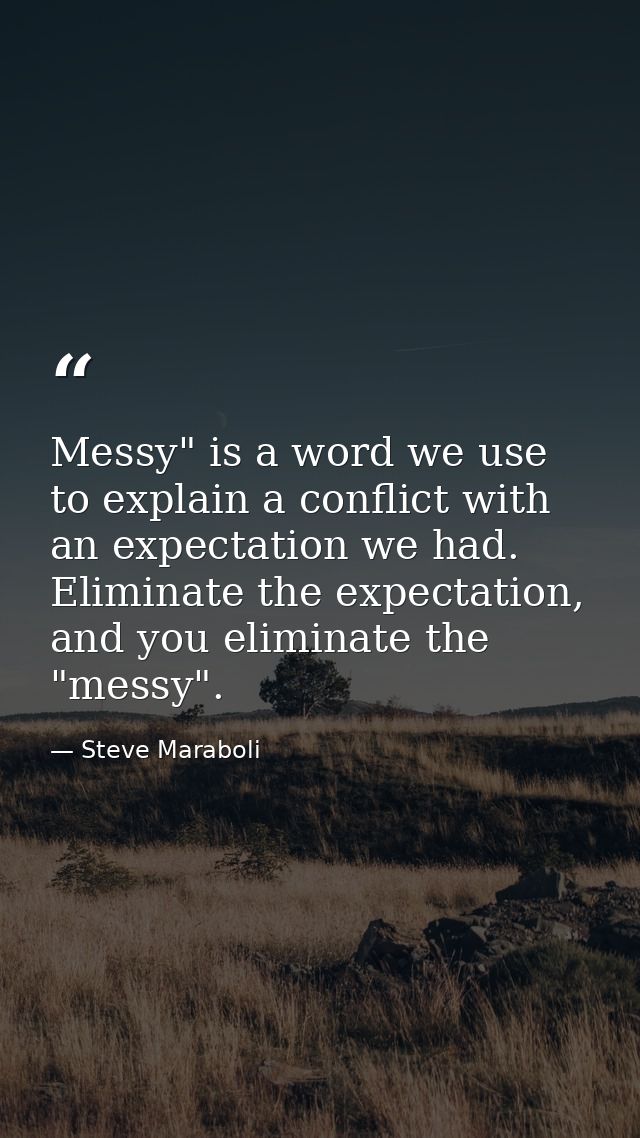 Messy" is a word we use to explain a conflict with an expectation we had. Eliminate the expectation, and you eliminate t — Steve Maraboli