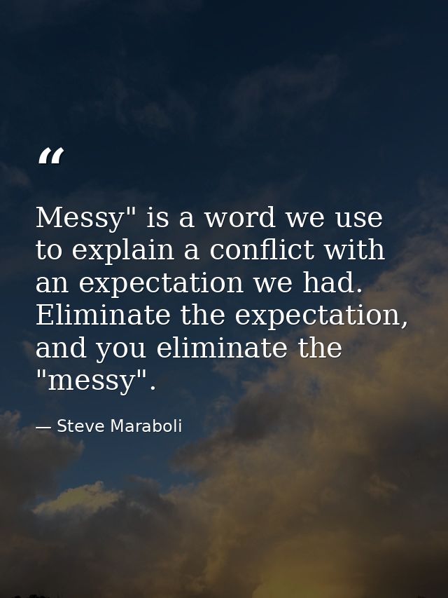 Messy" is a word we use to explain a conflict with an expectation we had. Eliminate the expectation, and you eliminate t — Steve Maraboli