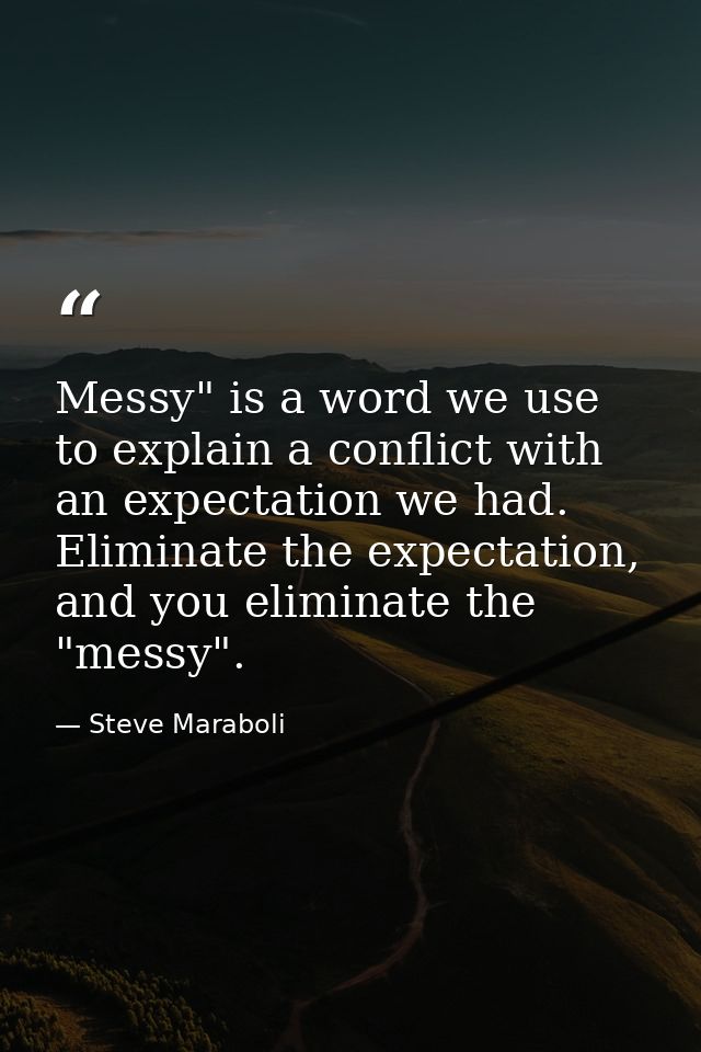 Messy" is a word we use to explain a conflict with an expectation we had. Eliminate the expectation, and you eliminate t — Steve Maraboli