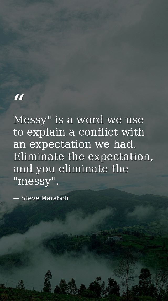 Messy" is a word we use to explain a conflict with an expectation we had. Eliminate the expectation, and you eliminate t — Steve Maraboli