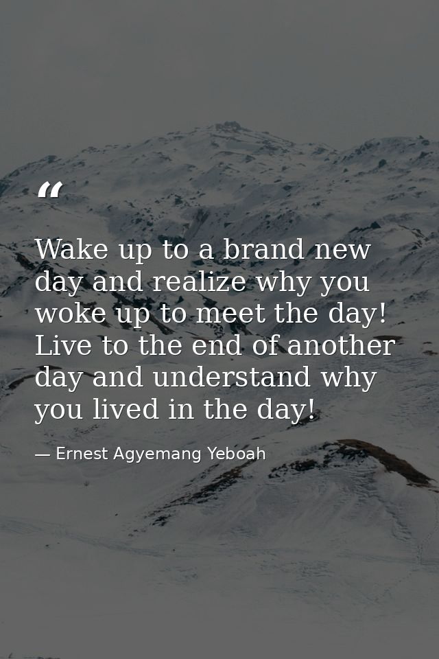 Wake up to a brand new day and realize why you woke up to meet the day! Live to the end of another day and understand wh — Ernest Agyemang Yeboah