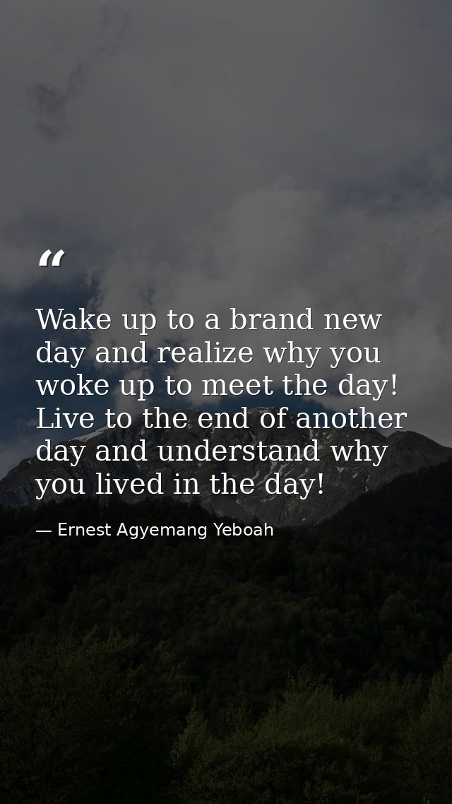 Wake up to a brand new day and realize why you woke up to meet the day! Live to the end of another day and understand wh — Ernest Agyemang Yeboah