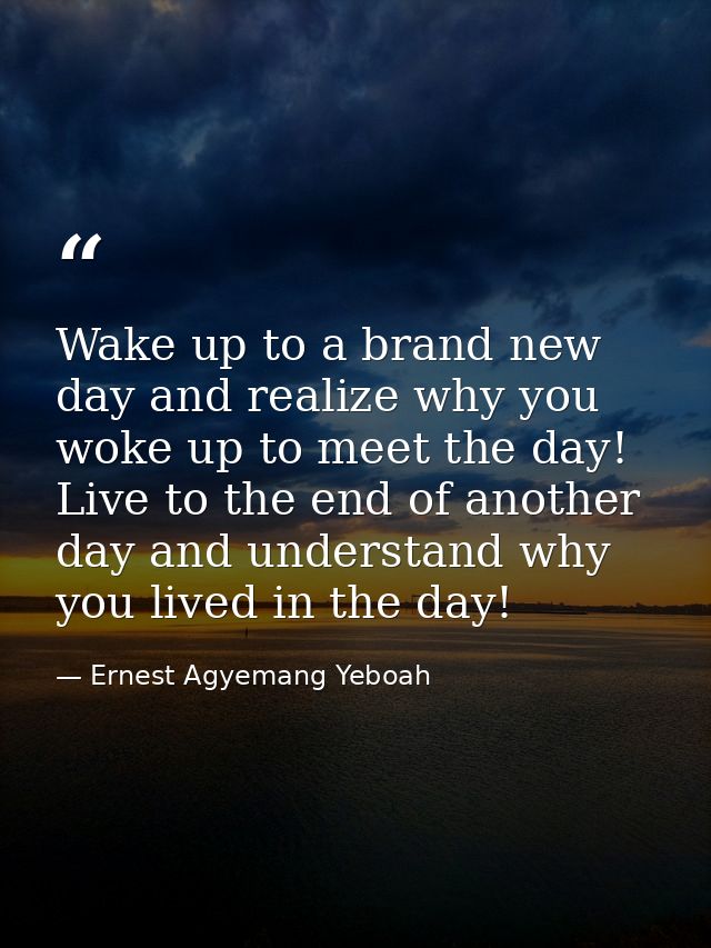 Wake up to a brand new day and realize why you woke up to meet the day! Live to the end of another day and understand wh — Ernest Agyemang Yeboah