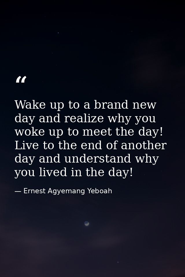 Wake up to a brand new day and realize why you woke up to meet the day! Live to the end of another day and understand wh — Ernest Agyemang Yeboah