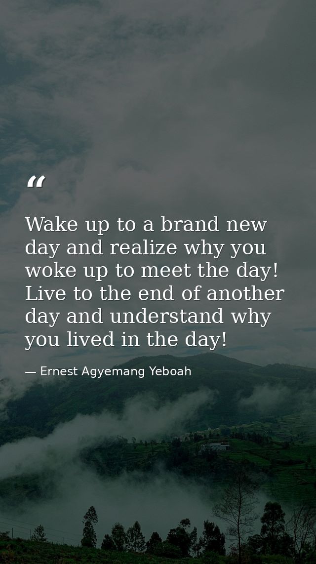 Wake up to a brand new day and realize why you woke up to meet the day! Live to the end of another day and understand wh — Ernest Agyemang Yeboah