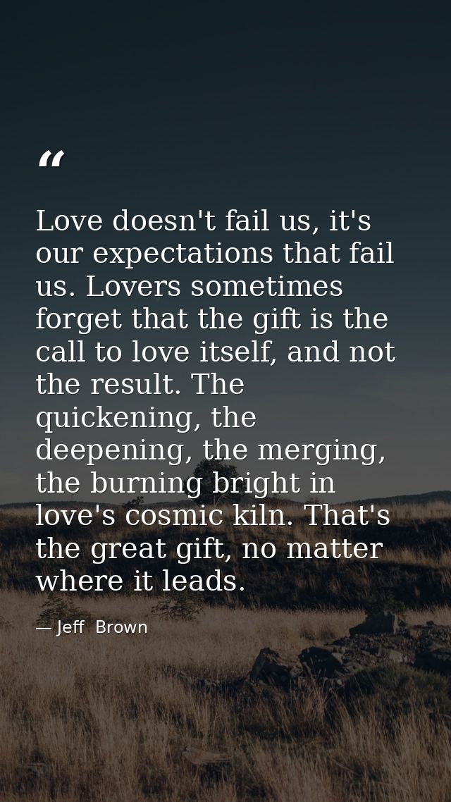 Love doesn't fail us, it's our expectations that fail us. Lovers sometimes forget that the gift is the call to love itse — Jeff  Brown