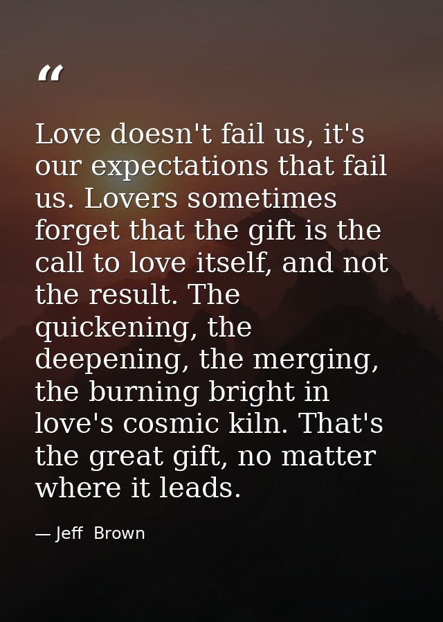 Love doesn't fail us, it's our expectations that fail us. Lovers sometimes forget that the gift is the call to love itse — Jeff  Brown