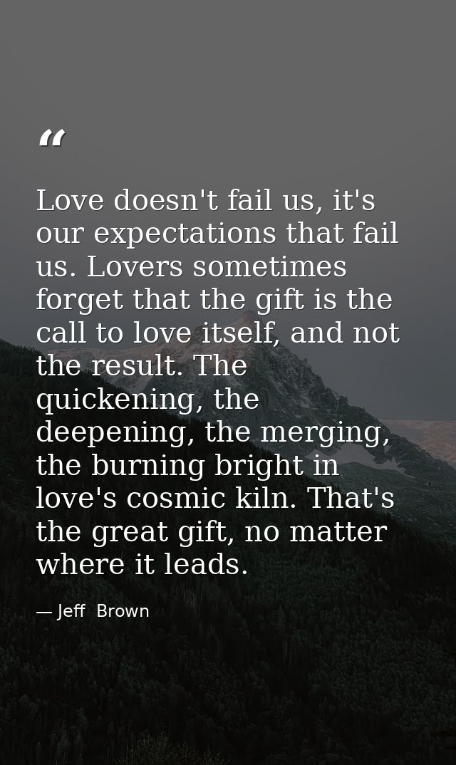 Love doesn't fail us, it's our expectations that fail us. Lovers sometimes forget that the gift is the call to love itse — Jeff  Brown