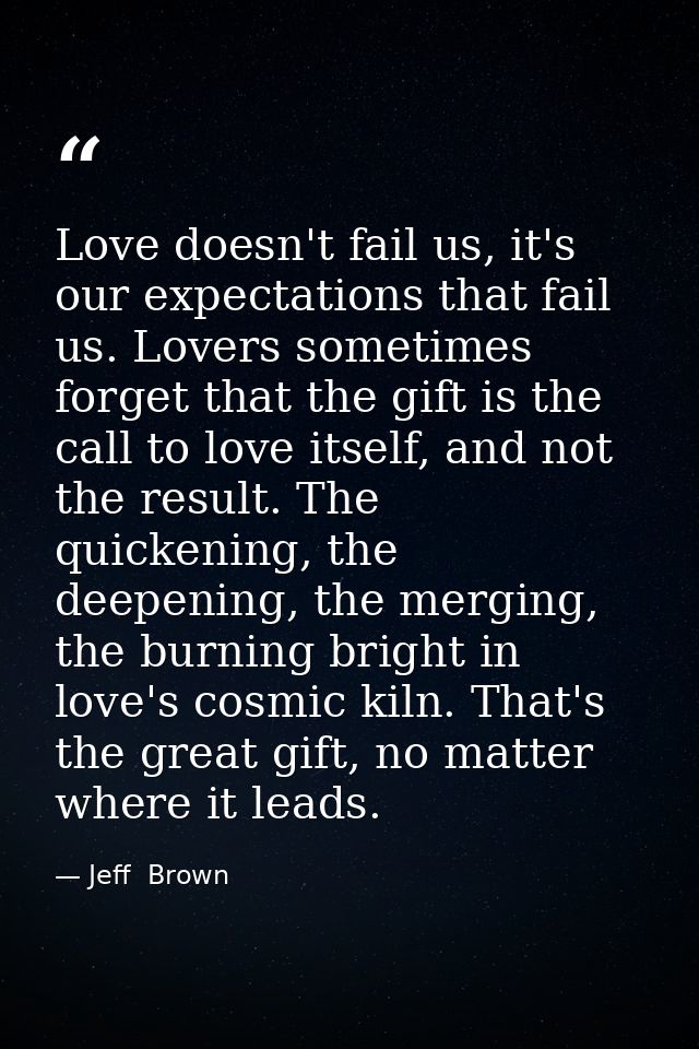 Love doesn't fail us, it's our expectations that fail us. Lovers sometimes forget that the gift is the call to love itse — Jeff  Brown