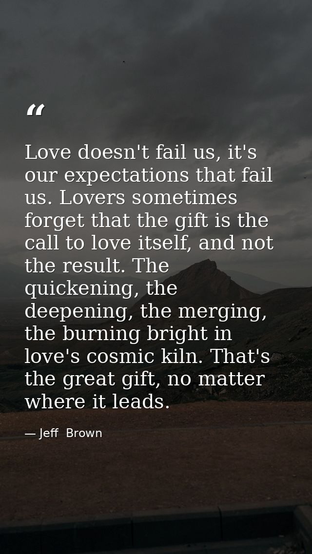 Love doesn't fail us, it's our expectations that fail us. Lovers sometimes forget that the gift is the call to love itse — Jeff  Brown