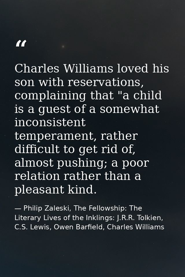 Charles Williams loved his son with reservations, complaining that "a child is a guest of a somewhat inconsistent temper — Philip Zaleski, The Fellowship: The Literary Lives of the Inklings: J.R.R. Tolkien, C.S. Lewis, Owen Barfield, Charles Williams