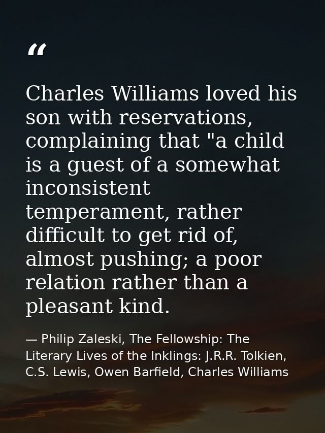 Charles Williams loved his son with reservations, complaining that "a child is a guest of a somewhat inconsistent temper — Philip Zaleski, The Fellowship: The Literary Lives of the Inklings: J.R.R. Tolkien, C.S. Lewis, Owen Barfield, Charles Williams