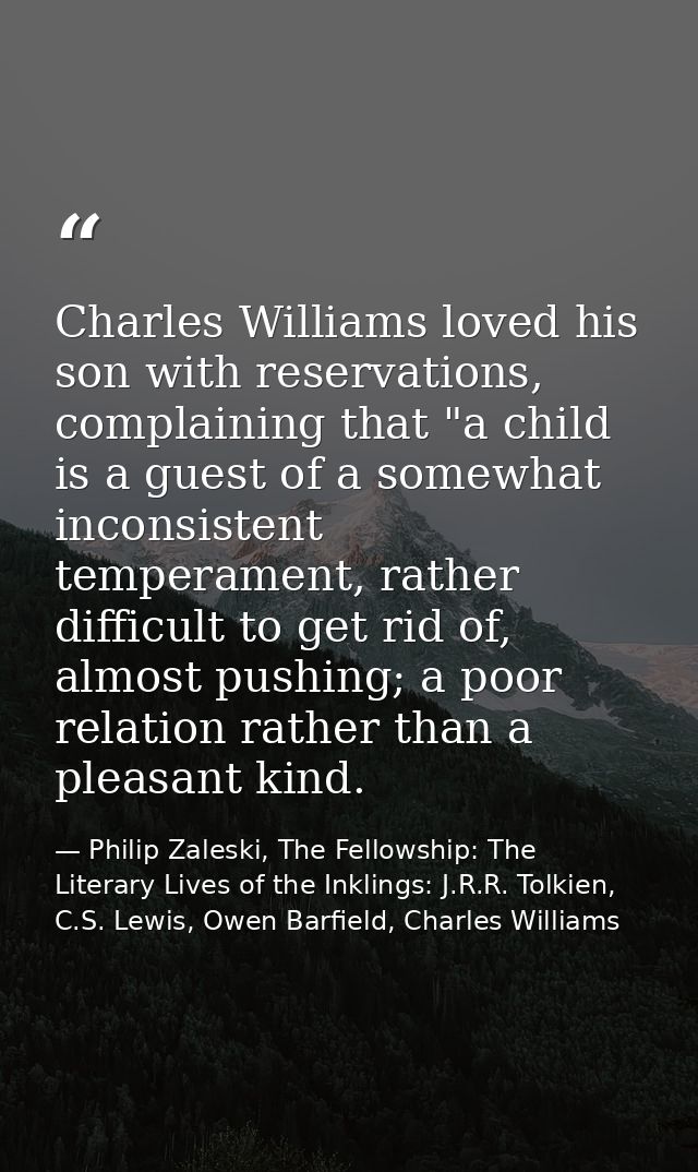 Charles Williams loved his son with reservations, complaining that "a child is a guest of a somewhat inconsistent temper — Philip Zaleski, The Fellowship: The Literary Lives of the Inklings: J.R.R. Tolkien, C.S. Lewis, Owen Barfield, Charles Williams