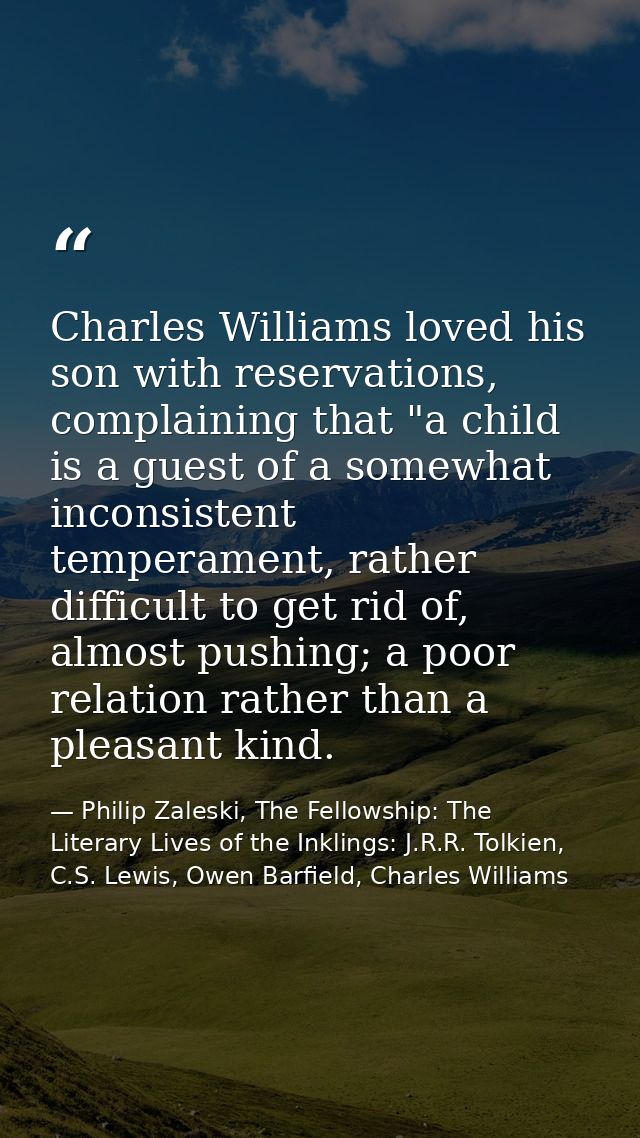 Charles Williams loved his son with reservations, complaining that "a child is a guest of a somewhat inconsistent temper — Philip Zaleski, The Fellowship: The Literary Lives of the Inklings: J.R.R. Tolkien, C.S. Lewis, Owen Barfield, Charles Williams