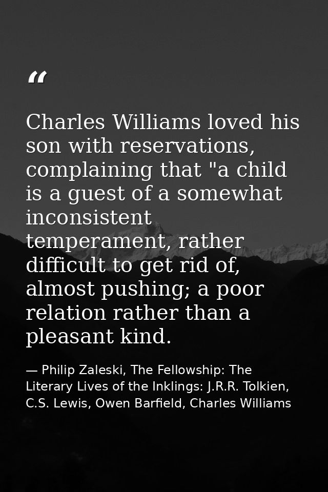 Charles Williams loved his son with reservations, complaining that "a child is a guest of a somewhat inconsistent temper — Philip Zaleski, The Fellowship: The Literary Lives of the Inklings: J.R.R. Tolkien, C.S. Lewis, Owen Barfield, Charles Williams