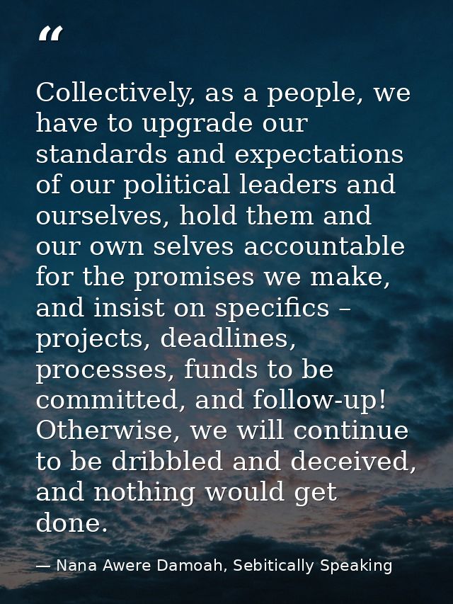 Collectively, as a people, we have to upgrade our standards and expectations of our political leaders and ourselves, hol — Nana Awere Damoah, Sebitically Speaking