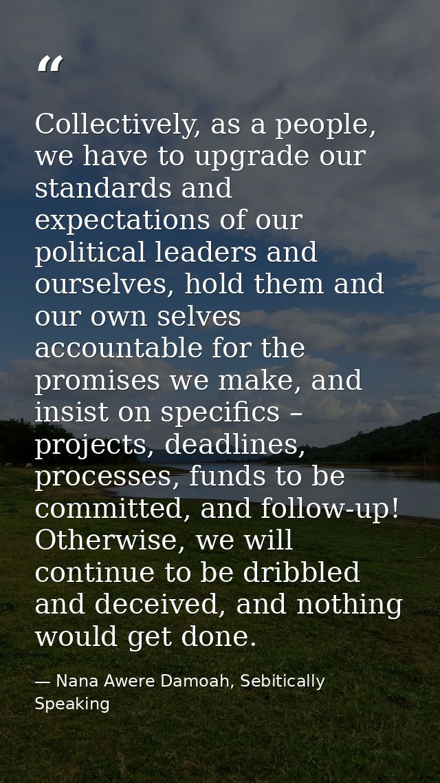 Collectively, as a people, we have to upgrade our standards and expectations of our political leaders and ourselves, hol — Nana Awere Damoah, Sebitically Speaking