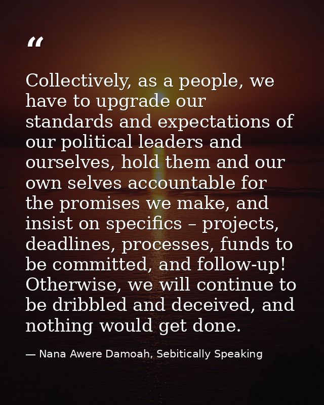 Collectively, as a people, we have to upgrade our standards and expectations of our political leaders and ourselves, hol — Nana Awere Damoah, Sebitically Speaking