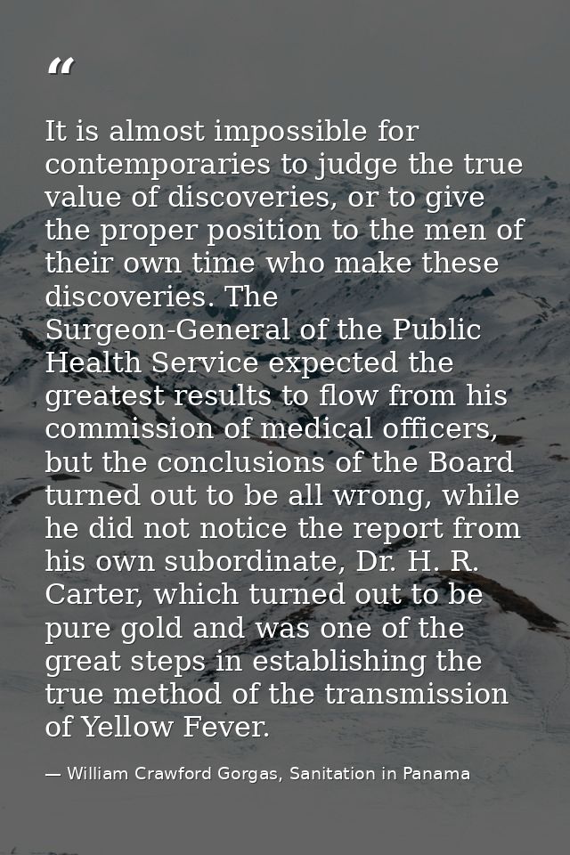 It is almost impossible for contemporaries to judge the true value of discoveries, or to give the proper position to the — William Crawford Gorgas, Sanitation in Panama