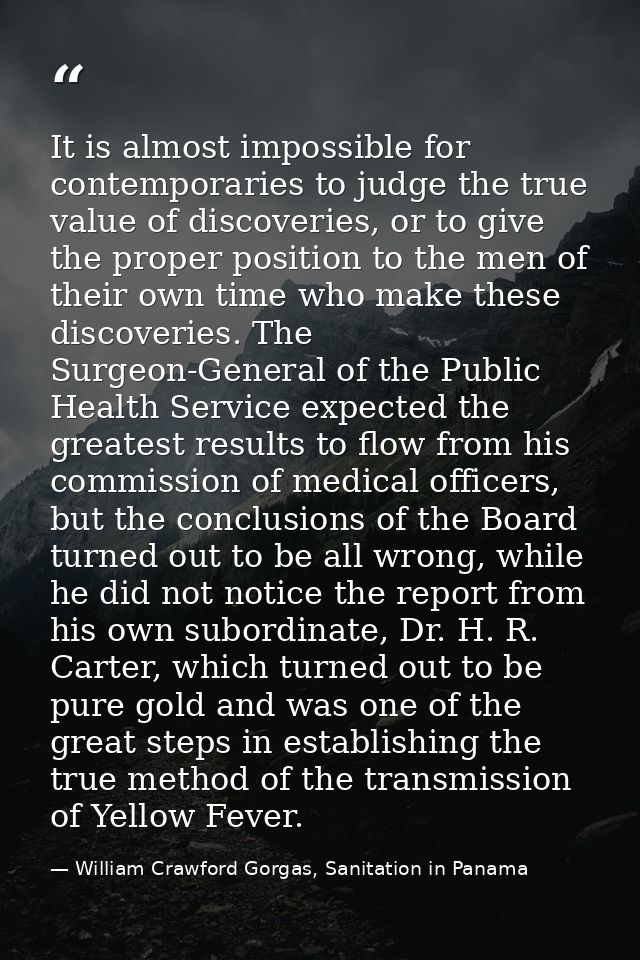 It is almost impossible for contemporaries to judge the true value of discoveries, or to give the proper position to the — William Crawford Gorgas, Sanitation in Panama