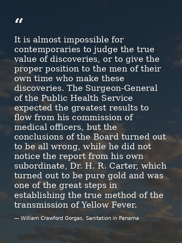 It is almost impossible for contemporaries to judge the true value of discoveries, or to give the proper position to the — William Crawford Gorgas, Sanitation in Panama