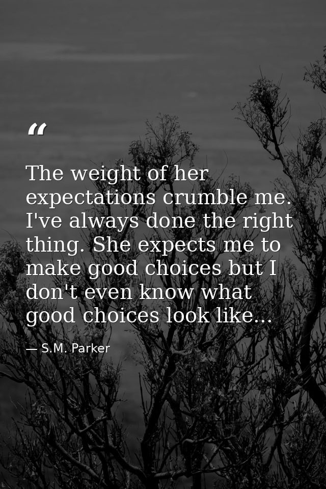 The weight of her expectations crumble me. I've always done the right thing. She expects me to make good choices but I d — S.M. Parker