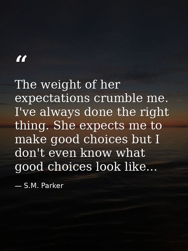 The weight of her expectations crumble me. I've always done the right thing. She expects me to make good choices but I d — S.M. Parker