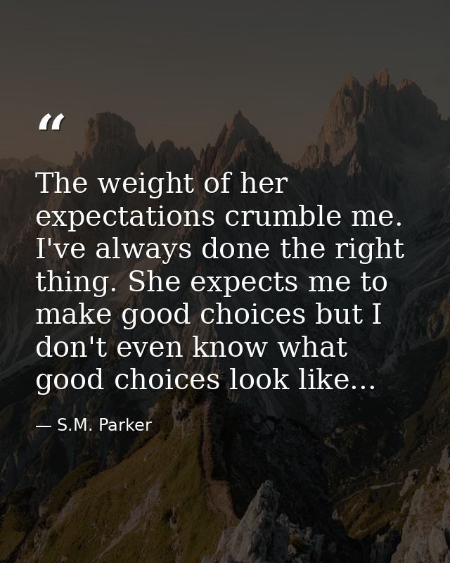 The weight of her expectations crumble me. I've always done the right thing. She expects me to make good choices but I d — S.M. Parker