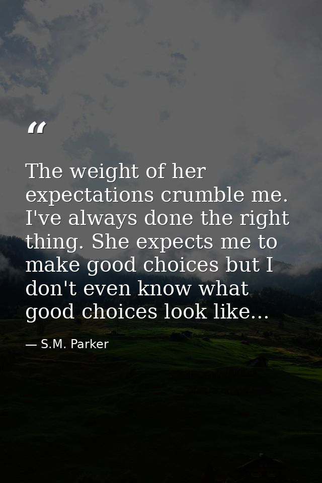 The weight of her expectations crumble me. I've always done the right thing. She expects me to make good choices but I d — S.M. Parker