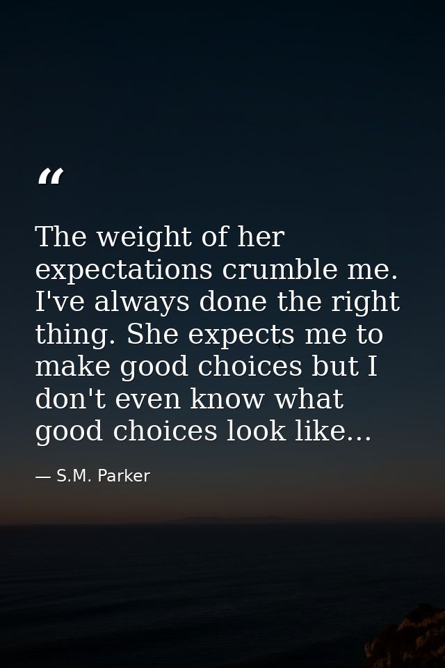The weight of her expectations crumble me. I've always done the right thing. She expects me to make good choices but I d — S.M. Parker