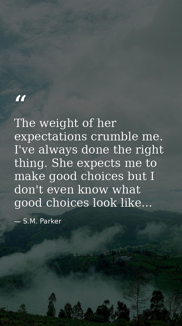 The weight of her expectations crumble me. I've always done the right thing. She expects me to make good choices but I d — S.M. Parker