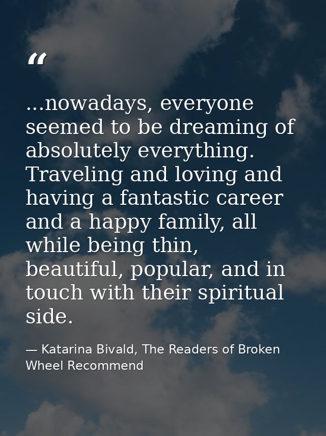...nowadays, everyone seemed to be dreaming of absolutely everything. Traveling and loving and having a fantastic career — Katarina Bivald, The Readers of Broken Wheel Recommend