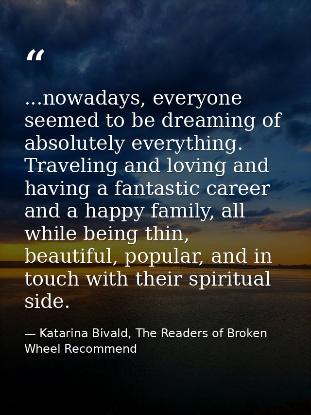 ...nowadays, everyone seemed to be dreaming of absolutely everything. Traveling and loving and having a fantastic career — Katarina Bivald, The Readers of Broken Wheel Recommend