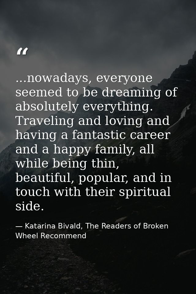 ...nowadays, everyone seemed to be dreaming of absolutely everything. Traveling and loving and having a fantastic career — Katarina Bivald, The Readers of Broken Wheel Recommend