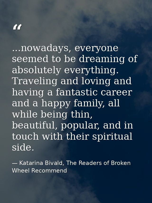 ...nowadays, everyone seemed to be dreaming of absolutely everything. Traveling and loving and having a fantastic career — Katarina Bivald, The Readers of Broken Wheel Recommend
