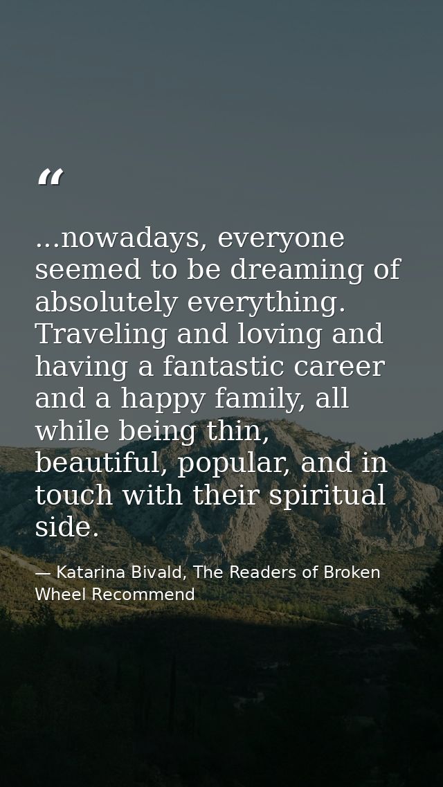...nowadays, everyone seemed to be dreaming of absolutely everything. Traveling and loving and having a fantastic career — Katarina Bivald, The Readers of Broken Wheel Recommend